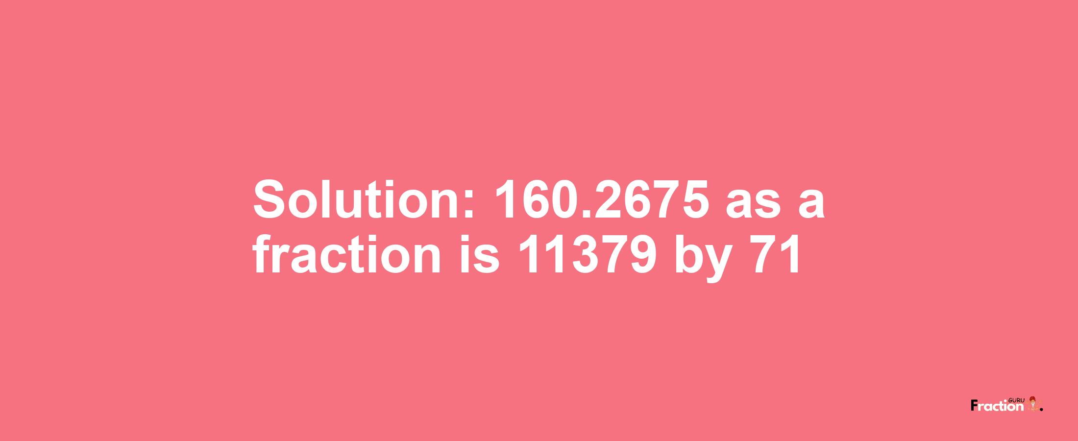 Solution:160.2675 as a fraction is 11379/71